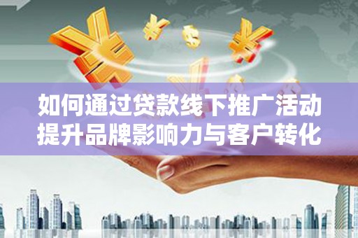 梅里斯如何通过贷款线下推广活动提升品牌影响力与客户转化率