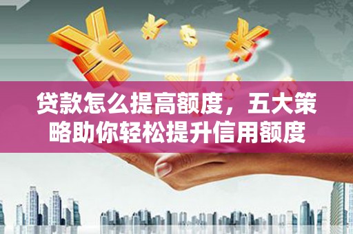 梅里斯贷款怎么提高额度，五大策略助你轻松提升信用额度
