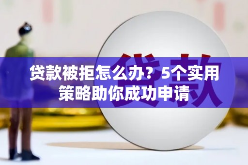 梅里斯贷款被拒怎么办？5个实用策略助你成功申请