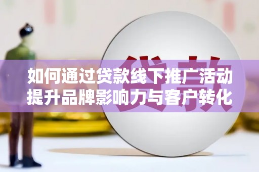 梅里斯如何通过贷款线下推广活动提升品牌影响力与客户转化率