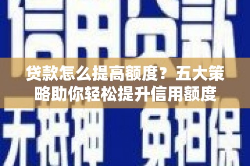 梅里斯贷款怎么提高额度？五大策略助你轻松提升信用额度