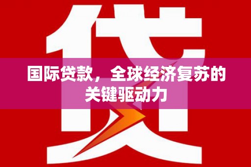 梅里斯国际贷款，全球经济复苏的关键驱动力