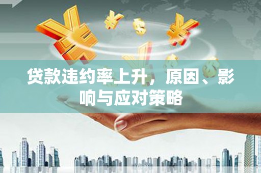 梅里斯贷款违约率上升，原因、影响与应对策略