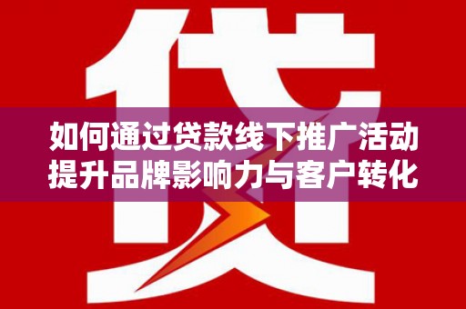 梅里斯如何通过贷款线下推广活动提升品牌影响力与客户转化率