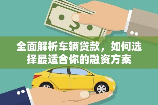梅里斯全面解析车辆贷款，如何选择最适合你的融资方案