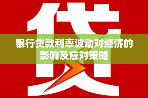 梅里斯银行贷款利率波动对经济的影响及应对策略