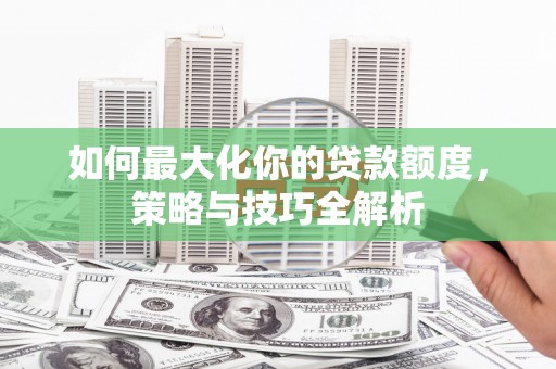 梅里斯如何最大化你的贷款额度，策略与技巧全解析