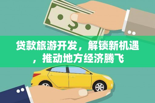 梅里斯贷款旅游开发，解锁新机遇，推动地方经济腾飞